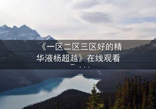 《一区二区三区好的精华液杨超越》在线观看 - 当科技与命运交织,她如何改写人生?