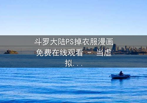 斗罗大陆PS掉衣服漫画免费在线观看 - 当虚拟修改触碰真实情感边界