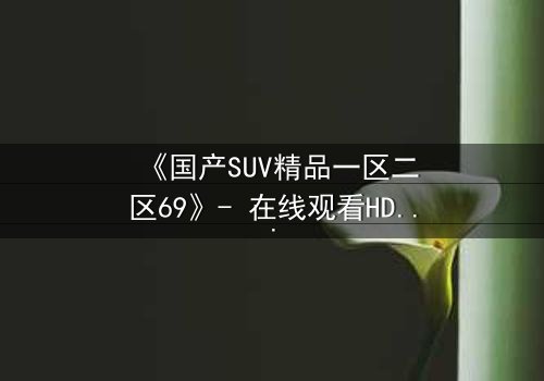 《国产SUV精品一区二区69》- 在线观看HD中字 - 免费1080P超清完整无删