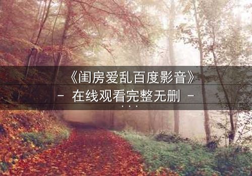 《闺房爱乱百度影音》- 在线观看完整无删 - 当欲望撕裂伪装,谁在暗处窥视?