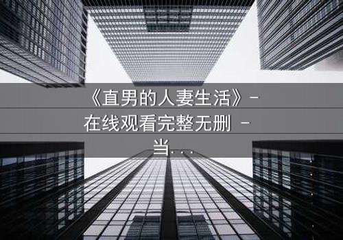 《直男的人妻生活》- 在线观看完整无删 - 当钢铁直男被迫成为全职主夫