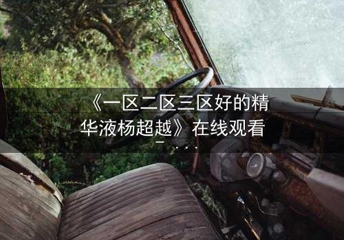 《一区二区三区好的精华液杨超越》在线观看 - 杨超越的逆袭之路,你敢错过吗?