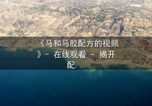 《马和马胶配方的视频》- 在线观看 - 揭开配方背后的生死秘密