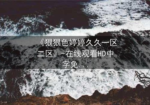 《狠狠色婷婷久久一区二区》-在线观看HD中字免费 - 第3集1080P超清完整无删