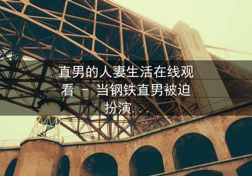 直男的人妻生活在线观看 - 当钢铁直男被迫扮演完美妻子,秘密与欲望交织的爆笑人生!