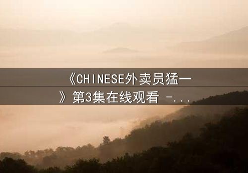 《CHINESE外卖员猛一》第3集在线观看 - 当平凡生活撞上惊天秘密