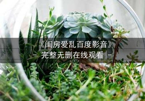 《闺房爱乱百度影音》- 完整无删在线观看 - 一场禁忌之恋的终极考验