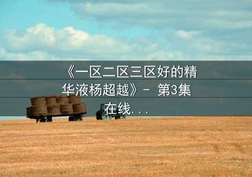 《一区二区三区好的精华液杨超越》- 第3集在线观看 - 揭秘她如何用一瓶精华液改写命运!