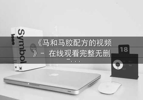 《马和马胶配方的视频》- 在线观看完整无删 - 揭开配方背后的惊天秘密