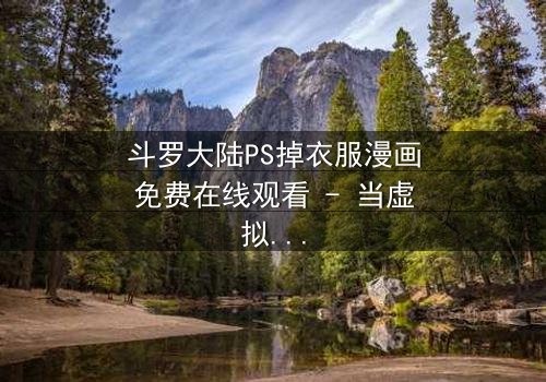斗罗大陆PS掉衣服漫画免费在线观看 - 当虚拟角色突破次元壁的禁忌诱惑