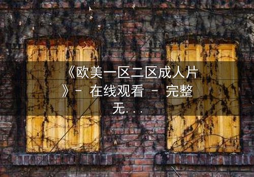 《欧美一区二区成人片》- 在线观看 - 完整无删第7集