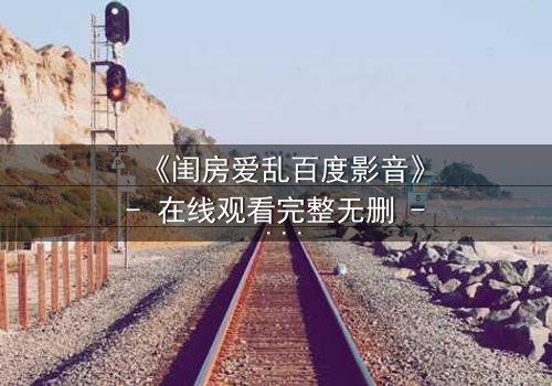 《闺房爱乱百度影音》- 在线观看完整无删 - 揭秘禁忌之恋的隐秘角落