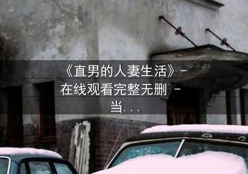 《直男的人妻生活》- 在线观看完整无删 - 当钢铁直男被迫扮演完美妻子