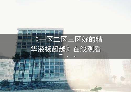 《一区二区三区好的精华液杨超越》在线观看 - 当美妆与命运交织,谁能破解终极谜局?