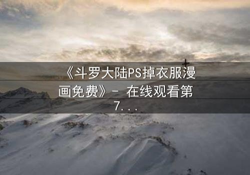 《斗罗大陆PS掉衣服漫画免费》- 在线观看第7集 - 揭开隐藏的真相与禁忌诱惑