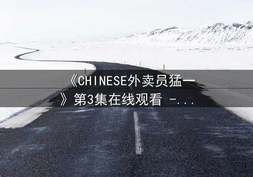 《CHINESE外卖员猛一》第3集在线观看 - 当平凡送餐揭开惊天秘密