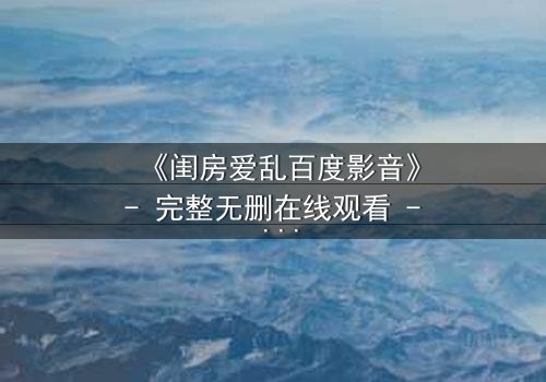 《闺房爱乱百度影音》- 完整无删在线观看 - 揭秘禁忌之恋的终极代价