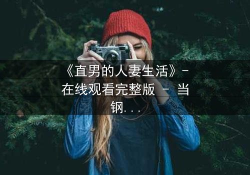 《直男的人妻生活》- 在线观看完整版 - 当钢铁直男被迫扮演完美主夫