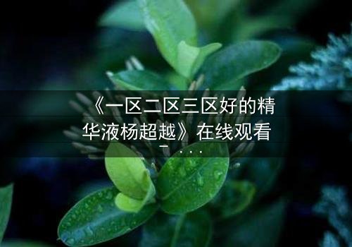 《一区二区三区好的精华液杨超越》在线观看 - 当美妆与命运交织,谁能破解终极谜题?