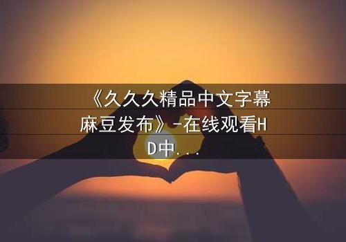 《久久久精品中文字幕麻豆发布》-在线观看HD中字 - 完整无删第3集