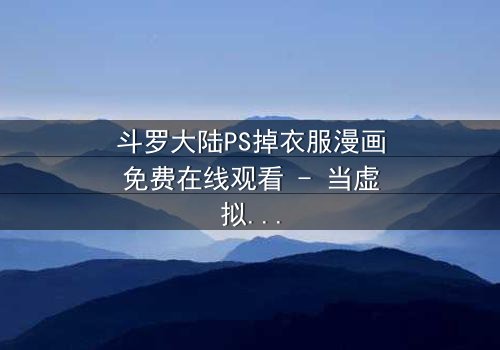 斗罗大陆PS掉衣服漫画免费在线观看 - 当虚拟角色突破次元壁,你敢直视这场禁忌狂欢?