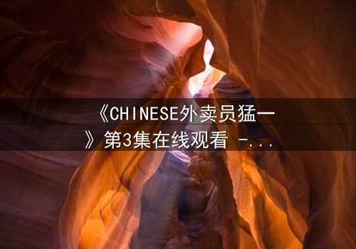 《CHINESE外卖员猛一》第3集在线观看 - 平凡英雄的逆袭之路
