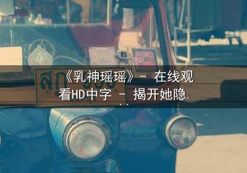 《乳神瑶瑶》- 在线观看HD中字 - 揭开她隐藏的惊天秘密