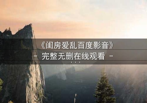 《闺房爱乱百度影音》- 完整无删在线观看 - 揭开禁忌之恋的隐秘面纱