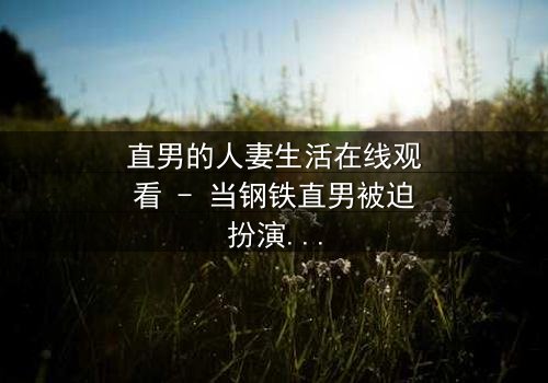 直男的人妻生活在线观看 - 当钢铁直男被迫扮演完美妻子,他的世界会崩塌吗?