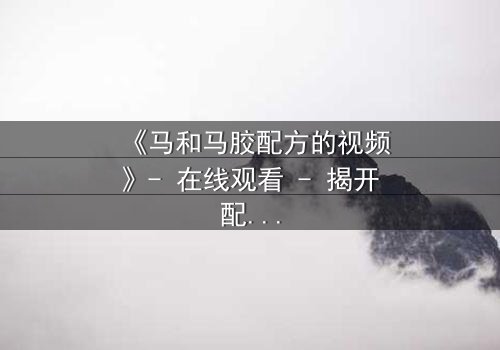 《马和马胶配方的视频》- 在线观看 - 揭开配方背后的惊天秘密