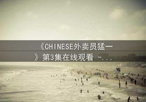 《CHINESE外卖员猛一》第3集在线观看 - 平凡英雄的逆袭之路