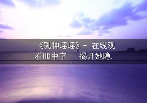 《乳神瑶瑶》- 在线观看HD中字 - 揭开她隐藏的惊天秘密