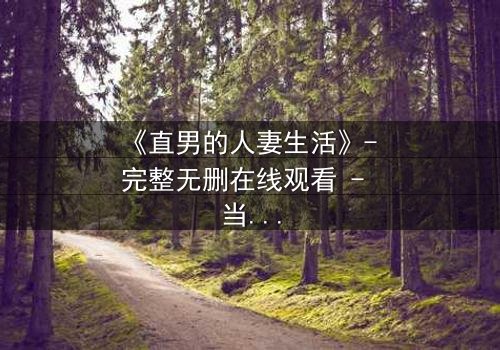 《直男的人妻生活》- 完整无删在线观看 - 当钢铁直男被迫扮演完美主夫