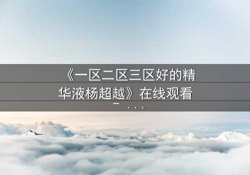 《一区二区三区好的精华液杨超越》在线观看 - 当护肤魔咒撕裂人生,她如何逆袭?