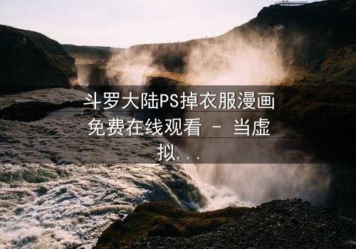 斗罗大陆PS掉衣服漫画免费在线观看 - 当虚拟角色突破次元壁的诱惑