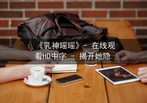 《乳神瑶瑶》- 在线观看HD中字 - 揭开她隐藏的惊天秘密