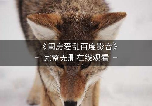 《闺房爱乱百度影音》- 完整无删在线观看 - 揭秘那些不为人知的秘密