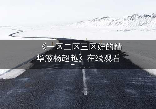 《一区二区三区好的精华液杨超越》在线观看 - 当美妆与命运交织,她如何逆袭?