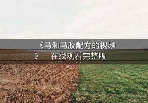 《马和马胶配方的视频》- 在线观看完整版 - 揭开隐藏的家族秘辛
