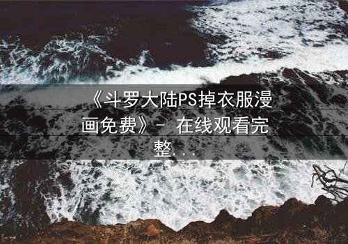 《斗罗大陆PS掉衣服漫画免费》- 在线观看完整无删 - 揭秘隐藏的禁忌剧情