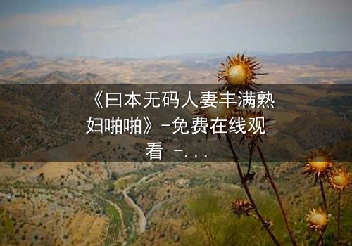 《曰本无码人妻丰满熟妇啪啪》-免费在线观看 - 完整无删第3集