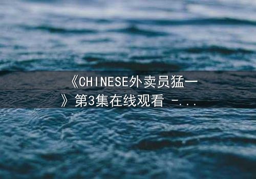 《CHINESE外卖员猛一》第3集在线观看 - 当平凡生活撞上惊天秘密