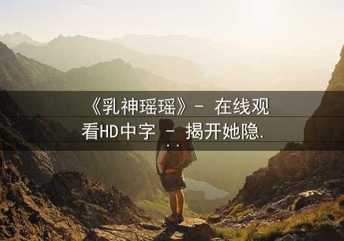 《乳神瑶瑶》- 在线观看HD中字 - 揭开她隐藏的惊天秘密