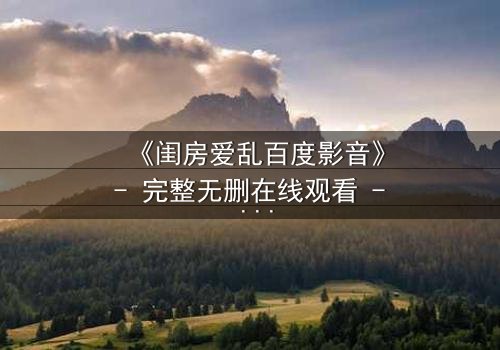 《闺房爱乱百度影音》- 完整无删在线观看 - 一场禁忌之恋的致命诱惑