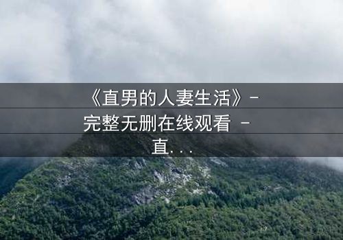 《直男的人妻生活》- 完整无删在线观看 - 直男被迫扮演贤妻,秘密生活即将曝光!