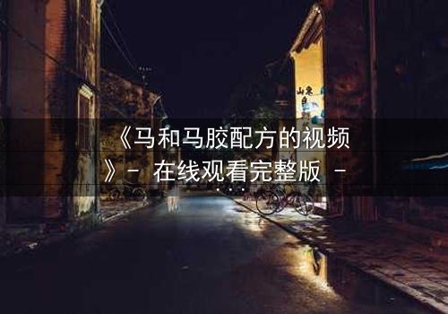 《马和马胶配方的视频》- 在线观看完整版 - 揭开配方背后的惊天秘密