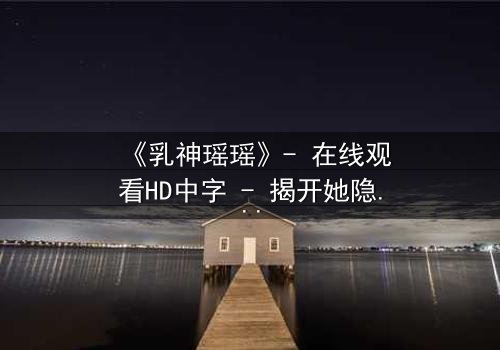 《乳神瑶瑶》- 在线观看HD中字 - 揭开她隐藏的惊天秘密