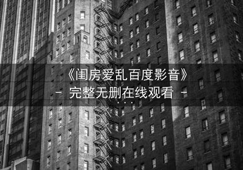 《闺房爱乱百度影音》- 完整无删在线观看 - 揭秘禁忌之恋的隐秘角落