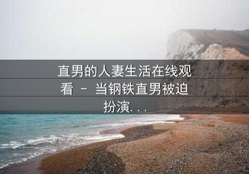 直男的人妻生活在线观看 - 当钢铁直男被迫扮演完美妻子,秘密生活如何引爆家庭风暴?