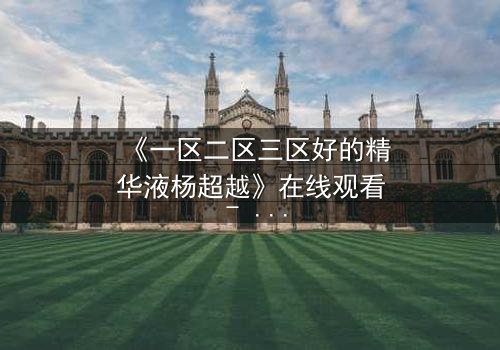 《一区二区三区好的精华液杨超越》在线观看 - 第3集 - 一场跨越时空的美丽对决